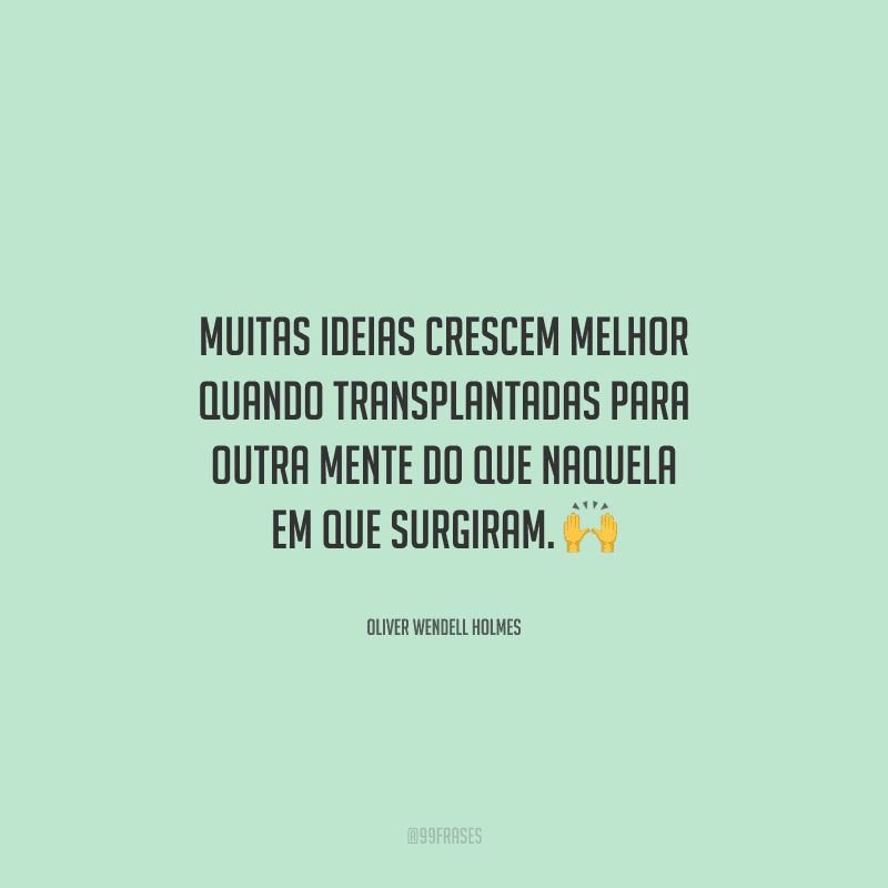 Muitas ideias crescem melhor quando transplantadas para outra mente do que naquela em que surgiram. 