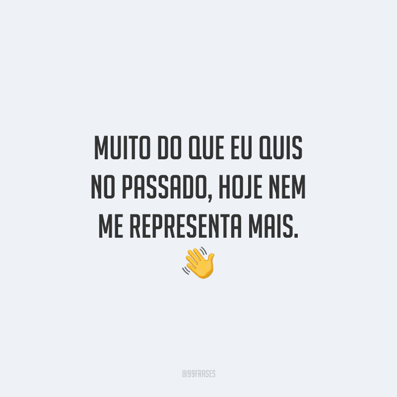 Muito do que eu quis no passado, hoje nem me representa mais. 👋