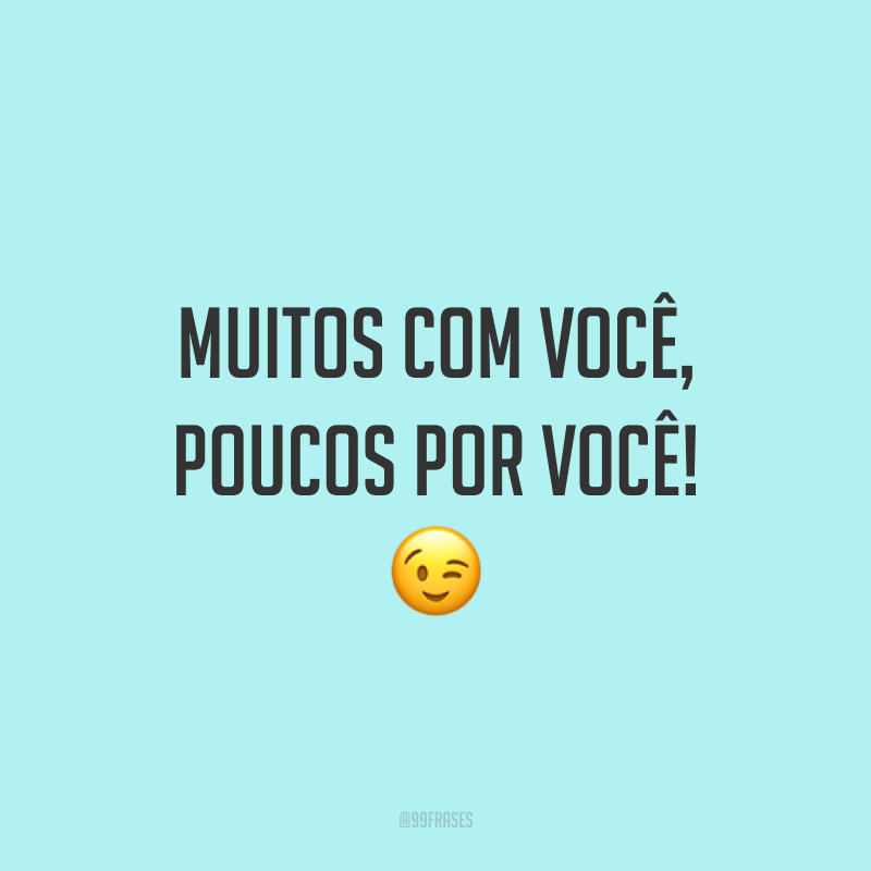 Muitos com você, poucos por você! 😉