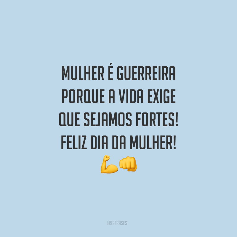 Mulher é guerreira porque a vida exige que sejamos fortes! Feliz Dia da Mulher!