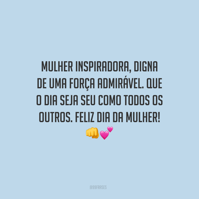 Mulher inspiradora, digna de uma força admirável. Que o dia seja seu como todos os outros. Feliz Dia da Mulher!