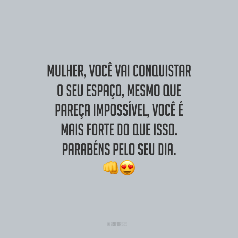 Mulher, você vai conquistar o seu espaço, mesmo que pareça impossível, você é mais forte do que isso. Parabéns pelo seu dia.