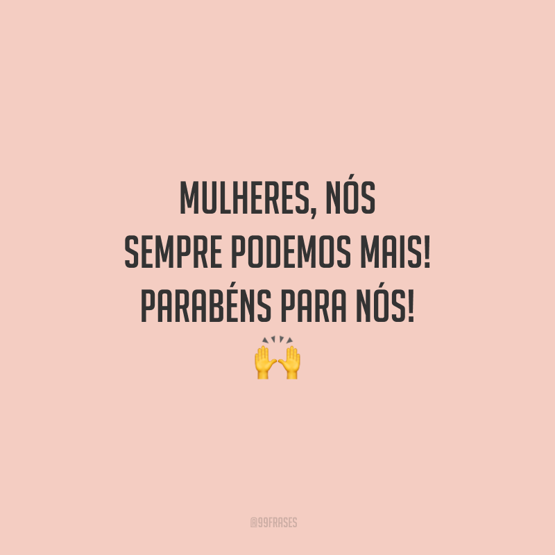 Mulheres, nós sempre podemos mais! Parabéns para nós!