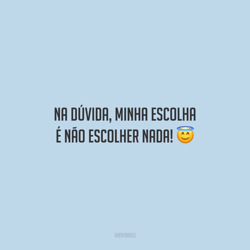 Na dúvida, minha escolha é não escolher nada!