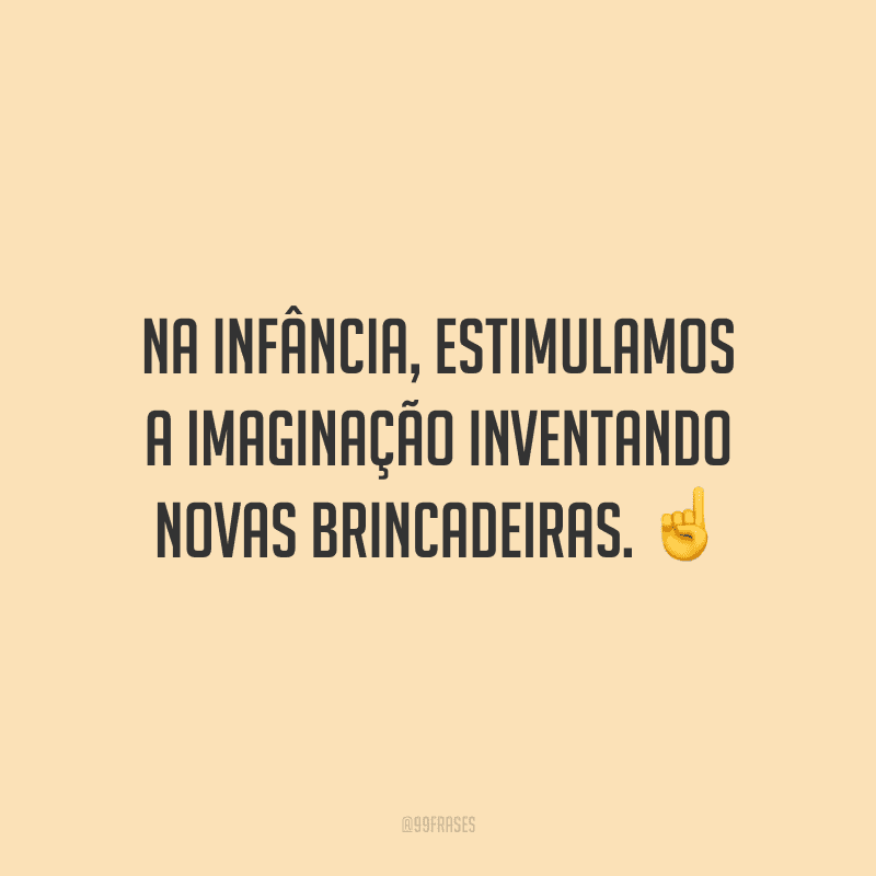 Na infância, estimulamos a imaginação inventando novas brincadeiras.