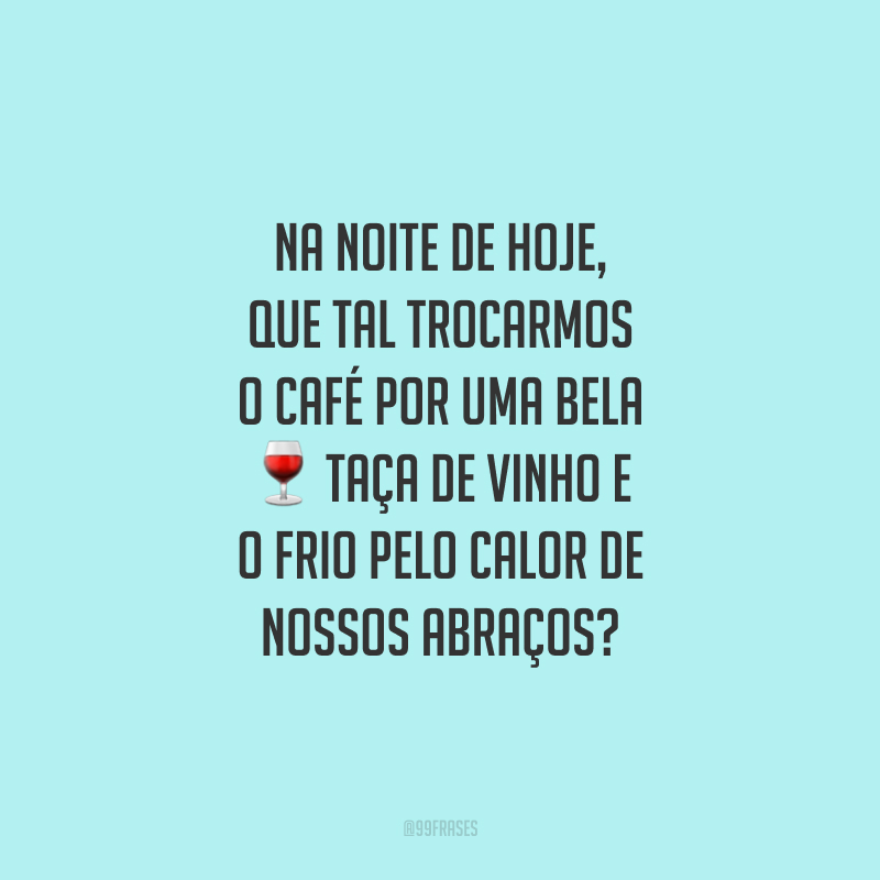 Na noite de hoje, que tal trocarmos o café por uma bela taça de vinho e o frio pelo calor de nossos abraços?
