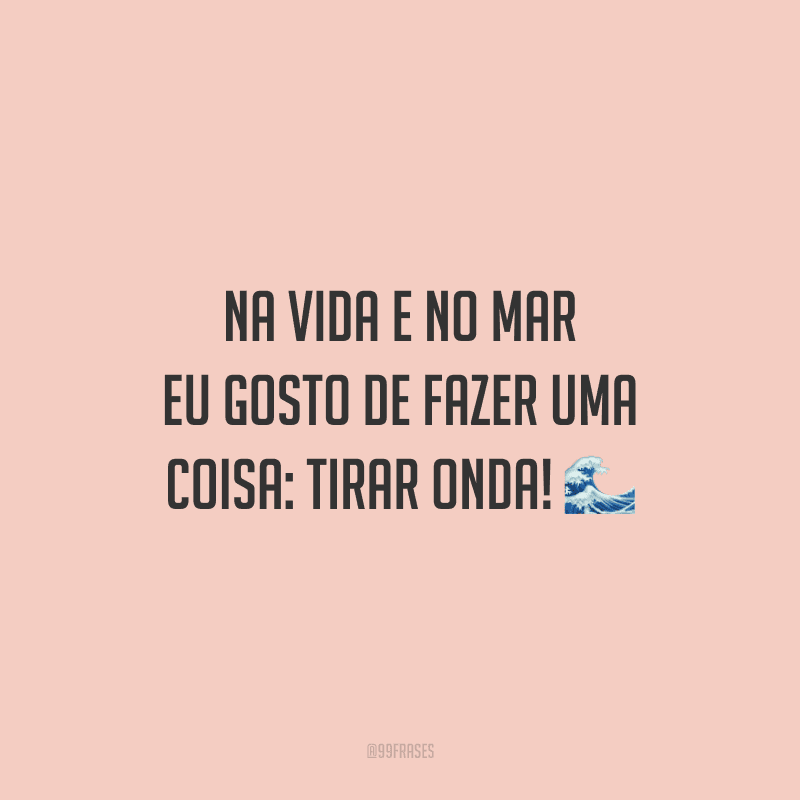 Na vida e no mar eu gosto de fazer uma coisa: tirar onda!