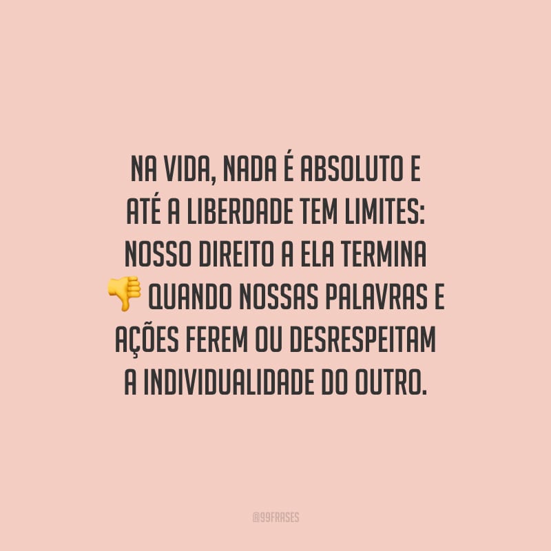 Na vida, nada é absoluto e até a liberdade tem limites: nosso direito a ela termina quando nossas palavras e ações ferem ou desrespeitam a individualidade do outro.