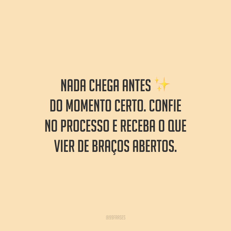 Nada chega antes do momento certo. Confie no processo e receba o que vier de braços abertos.