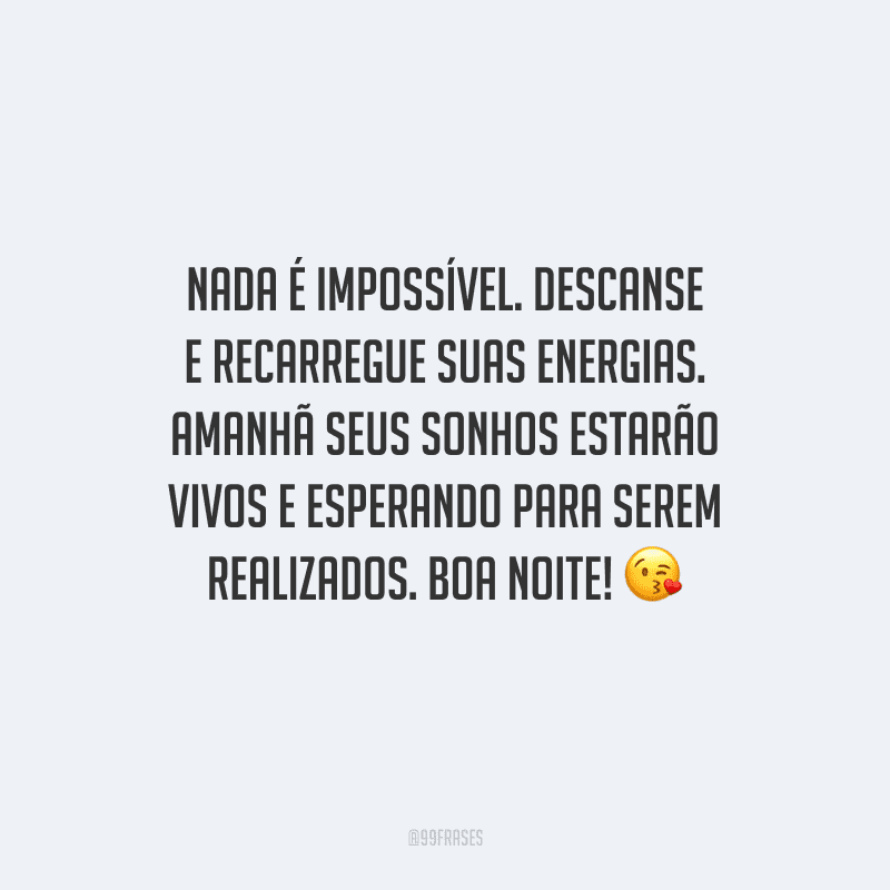 Nada é impossível. Descanse e recarregue suas energias. Amanhã seus sonhos estarão vivos e esperando para serem realizados. Boa noite! 