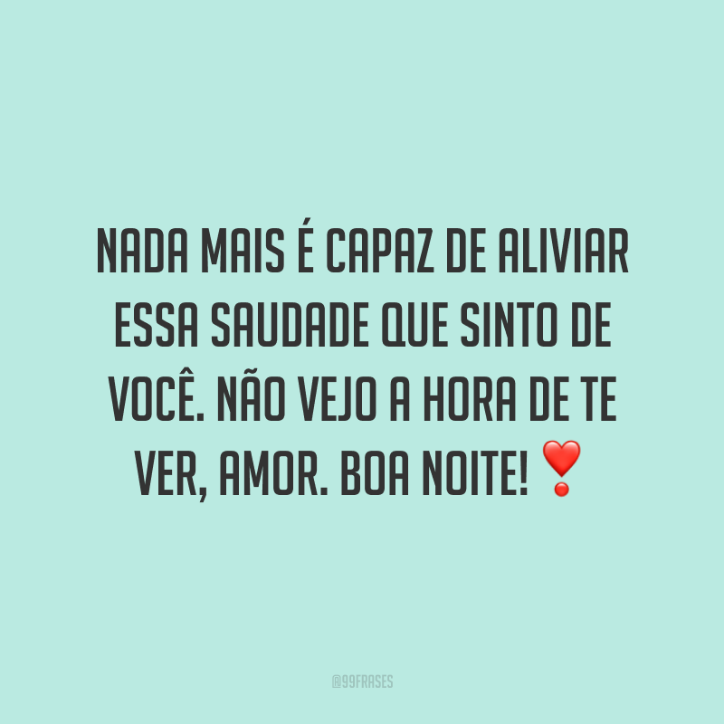 Nada mais é capaz de aliviar essa saudade que sinto de você. Não vejo a hora de te ver, amor. Boa noite!❣️