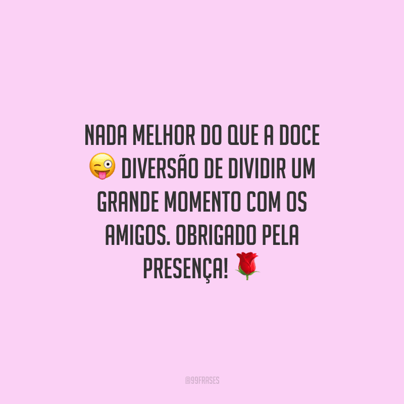 Nada melhor do que a doce diversão de dividir um grande momento com os amigos. Obrigado pela presença!