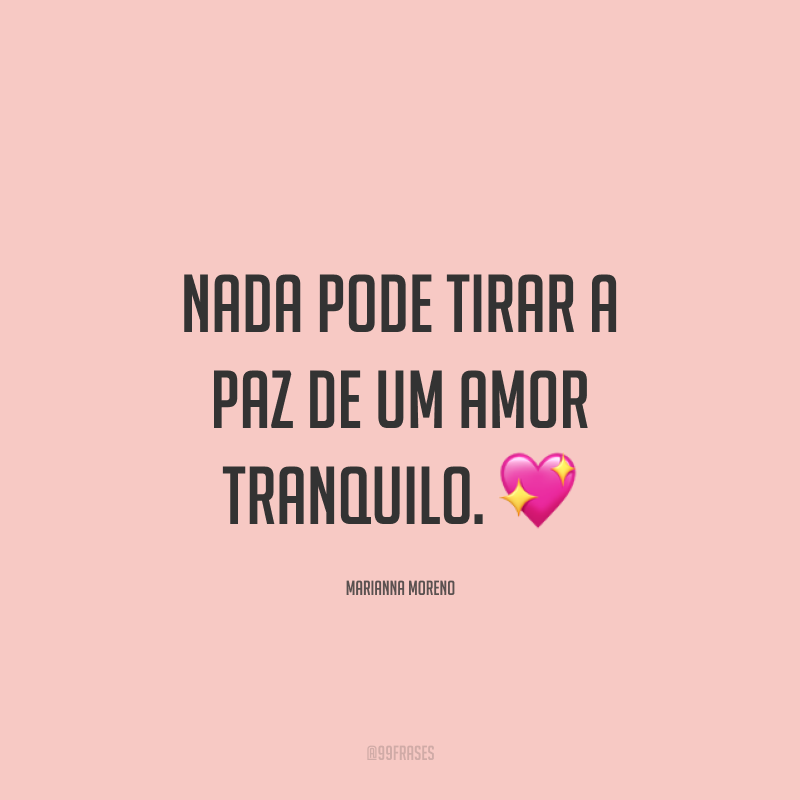 Nada pode tirar a paz de um amor tranquilo. ?