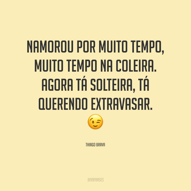Namorou por muito tempo, muito tempo na coleira. Agora tá solteira, tá querendo extravasar.