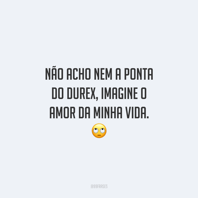 Não acho nem a ponta do Durex, imagine o amor da minha vida.