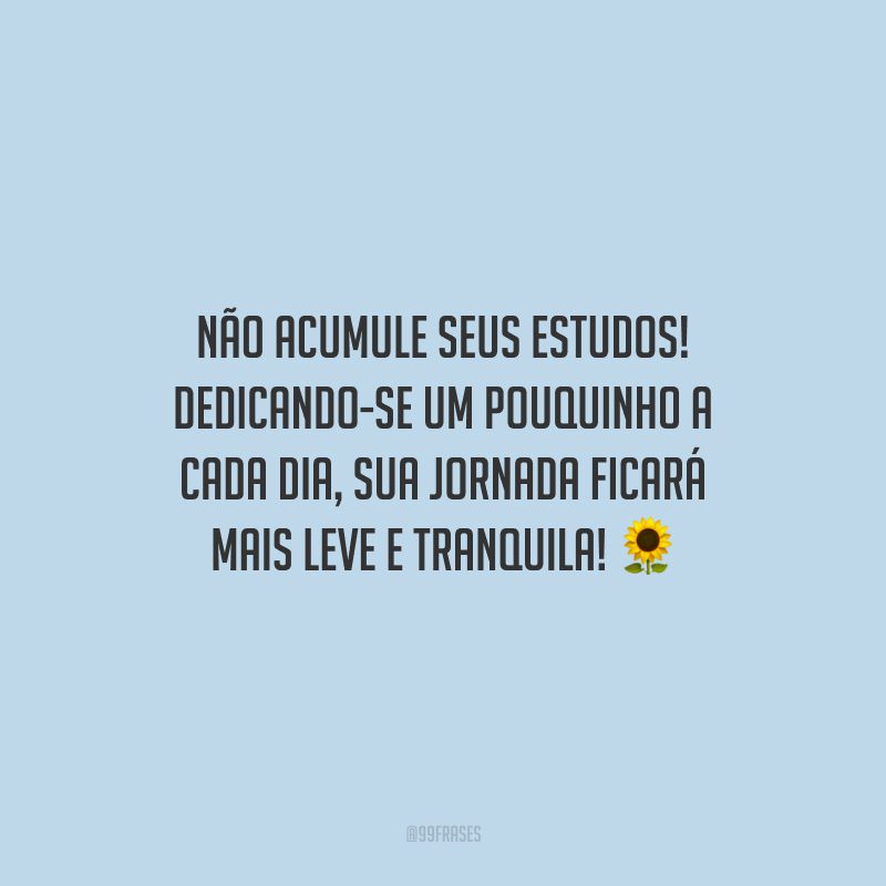 Não acumule seus estudos! Dedicando-se um pouquinho a cada dia, sua jornada ficará mais leve e tranquila!