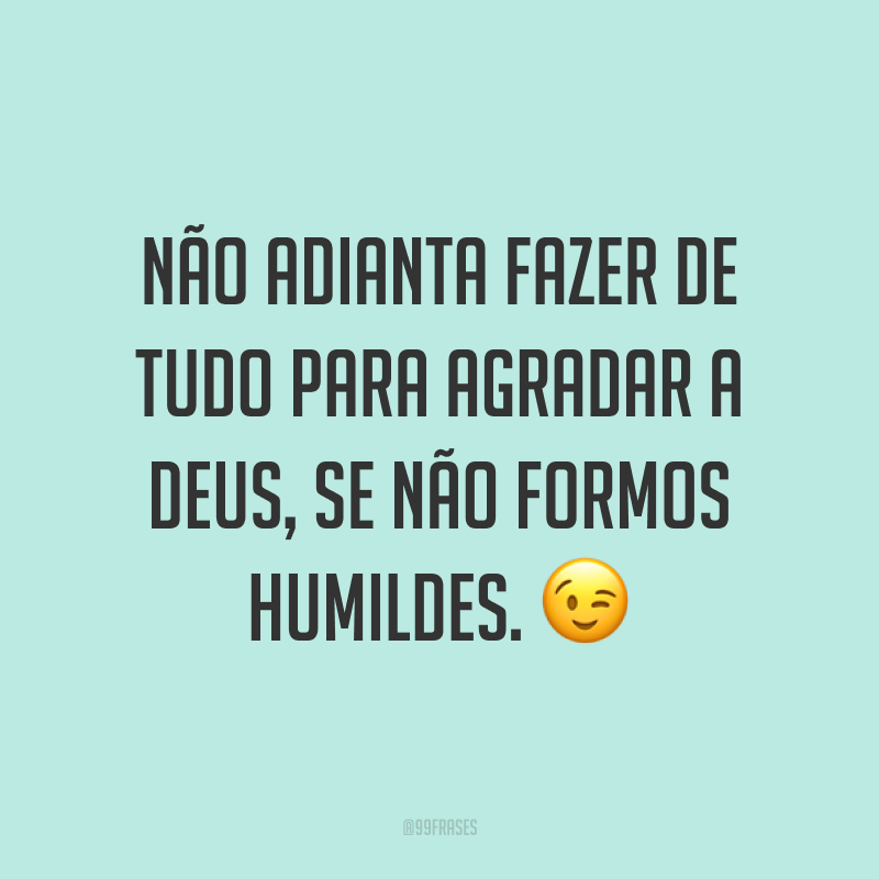 Não adianta fazer de tudo para agradar a Deus, se não formos humildes. ?