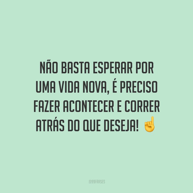 Não basta esperar por uma vida nova, é preciso fazer acontecer e correr atrás do que deseja!