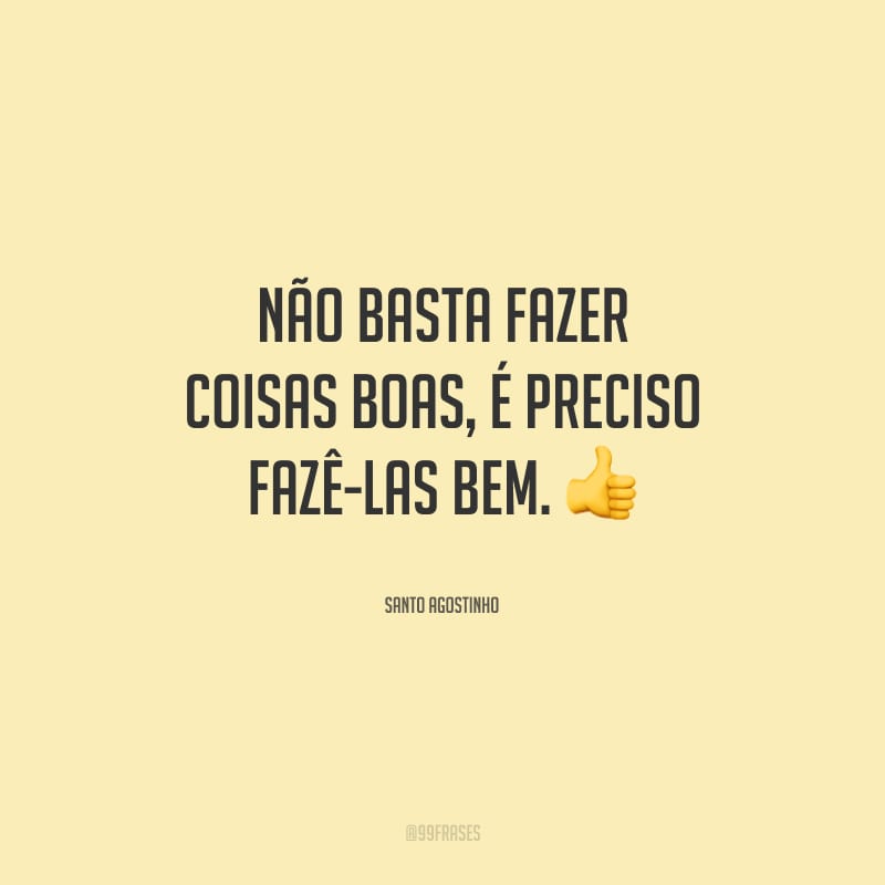 Não basta fazer coisas boas, é preciso fazê-las bem.