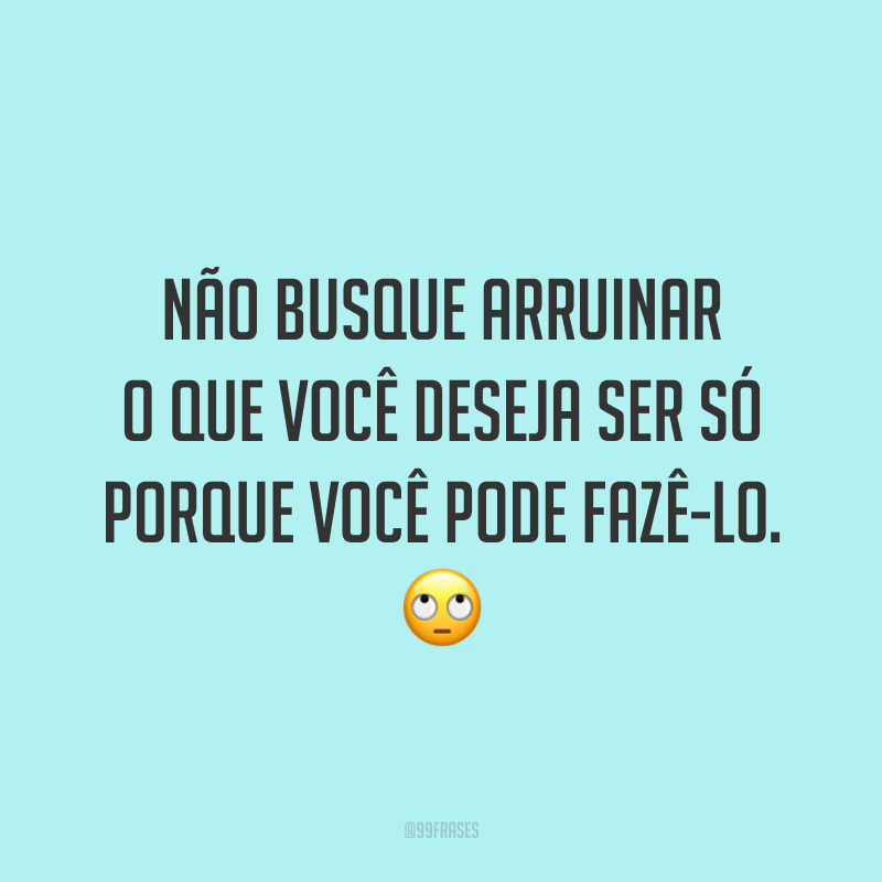 Não busque arruinar o que você deseja ser só porque você pode fazê-lo. 🙄