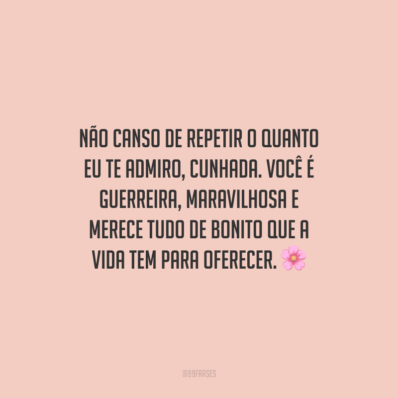 Não canso de repetir o quanto eu te admiro, cunhada. Você é guerreira, maravilhosa e merece tudo de bonito que a vida tem para oferecer.