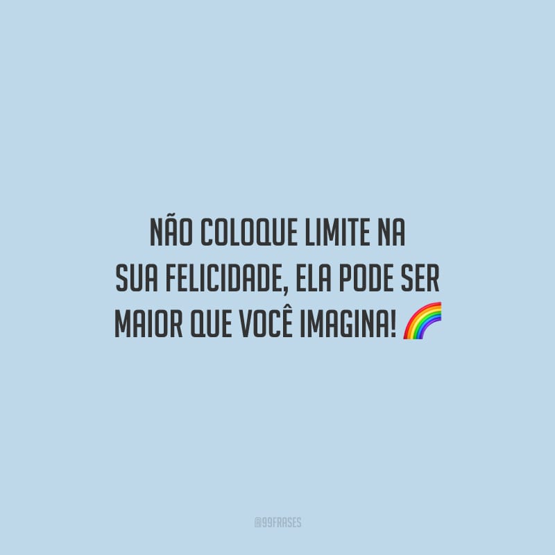 Não coloque limite na sua felicidade, ela pode ser maior que você imagina!
