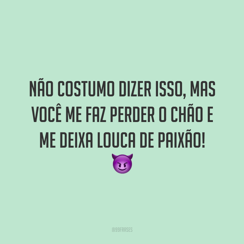 Não costumo dizer isso, mas você me faz perder o chão e me deixa louca de paixão! 😈