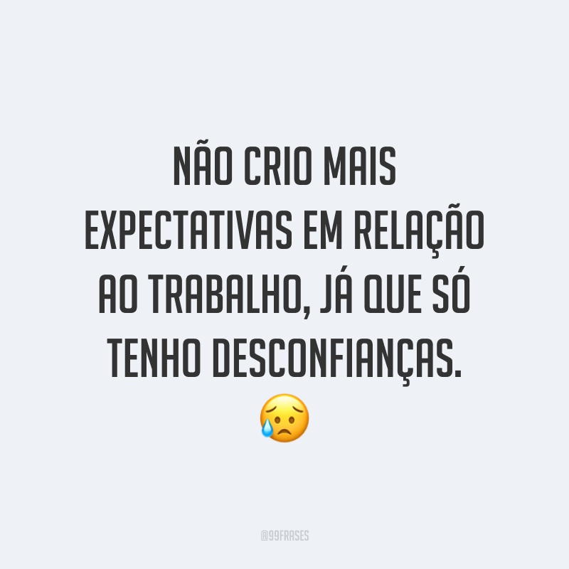 Não crio mais expectativas em relação ao trabalho, já que só tenho desconfianças. 😥