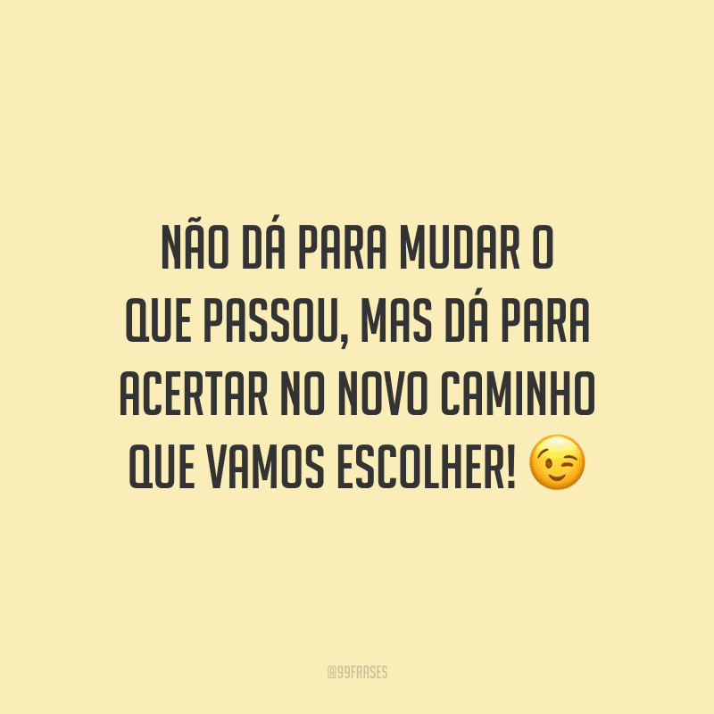 Não dá para mudar o que passou, mas dá para acertar no novo caminho que vamos escolher!