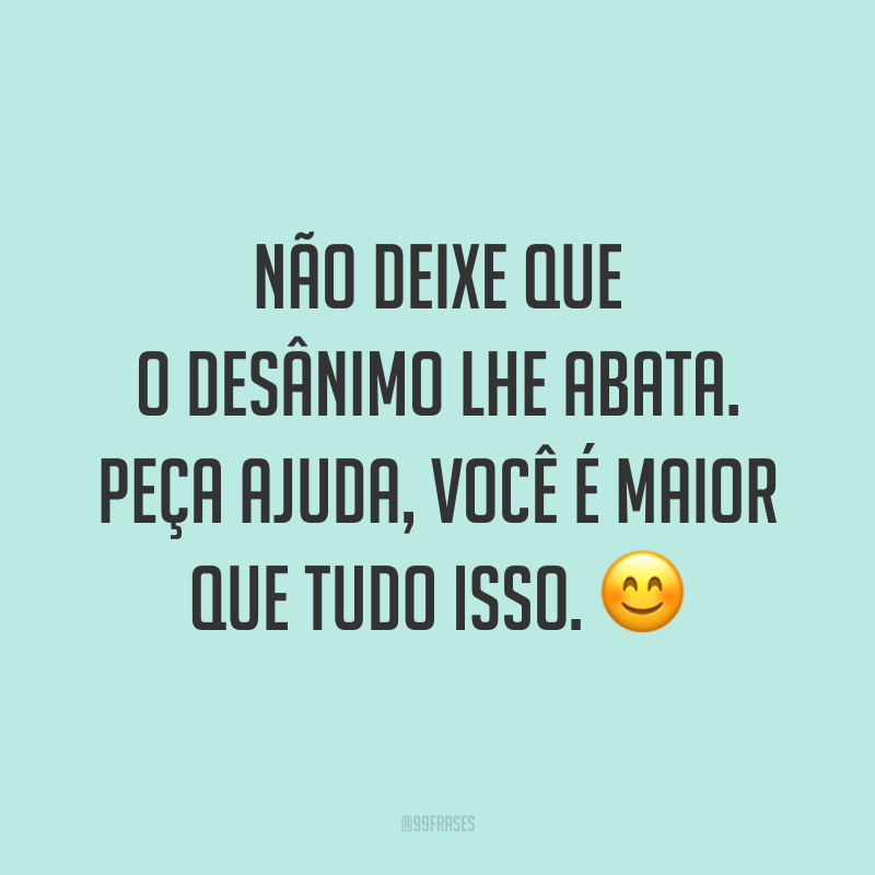 Não deixe que o desânimo lhe abata. Peça ajuda, você é maior que tudo isso. 😊
