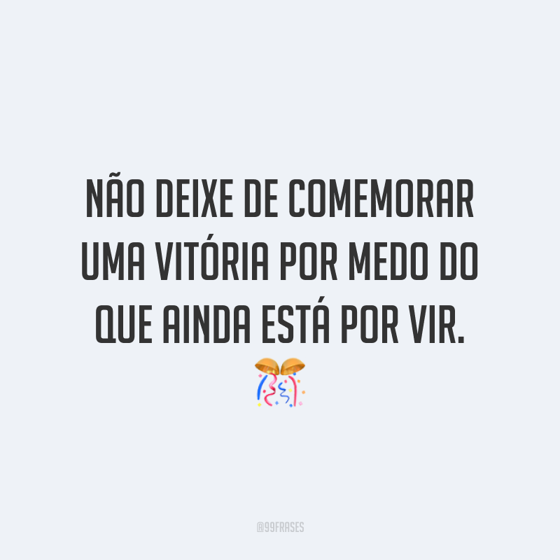 Não deixe de comemorar uma vitória por medo do que ainda está por vir.
