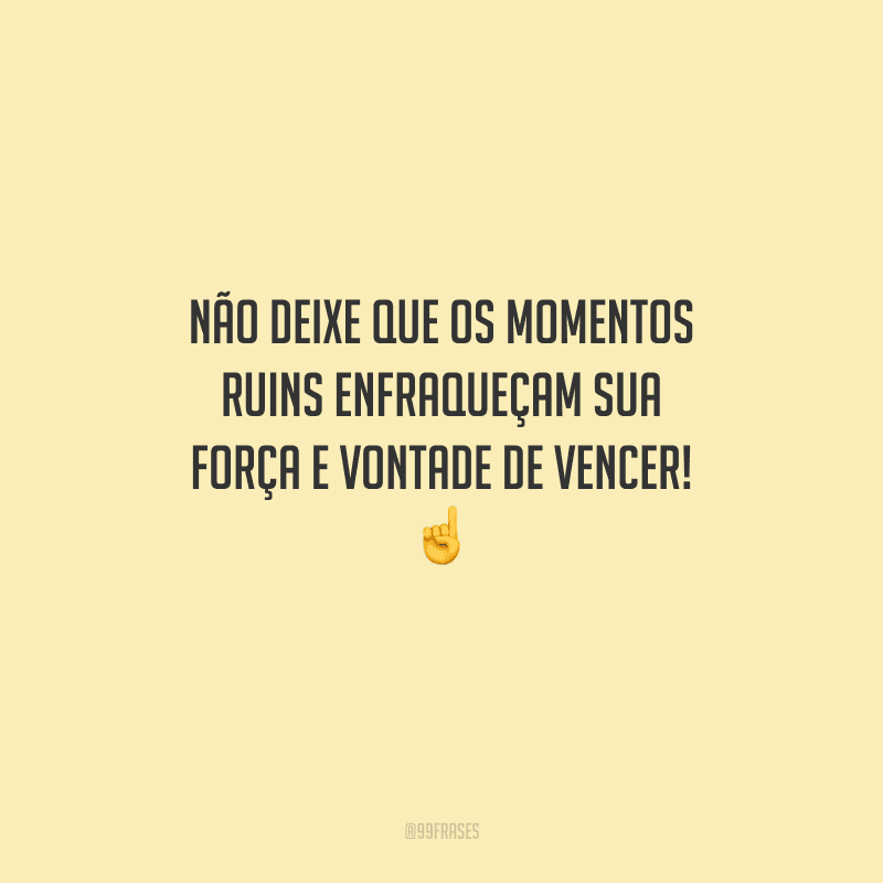 Não deixe que os momentos ruins enfraqueçam sua força e vontade de vencer! 