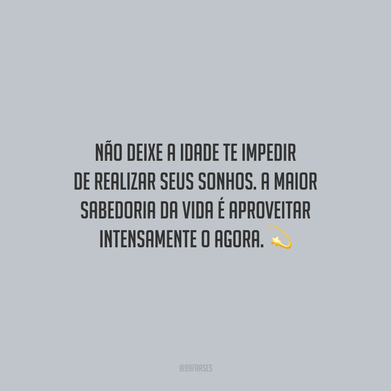 Não deixe a idade te impedir de realizar seus sonhos. A maior sabedoria da vida é aproveitar intensamente o agora.