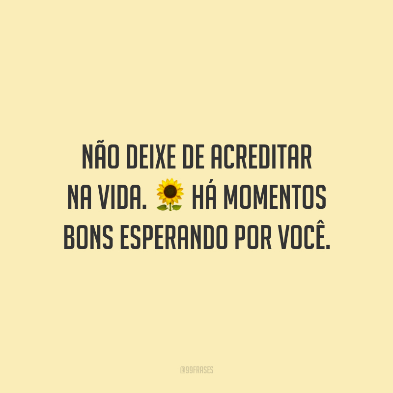 Não deixe de acreditar na vida. Há momentos bons esperando por você.
