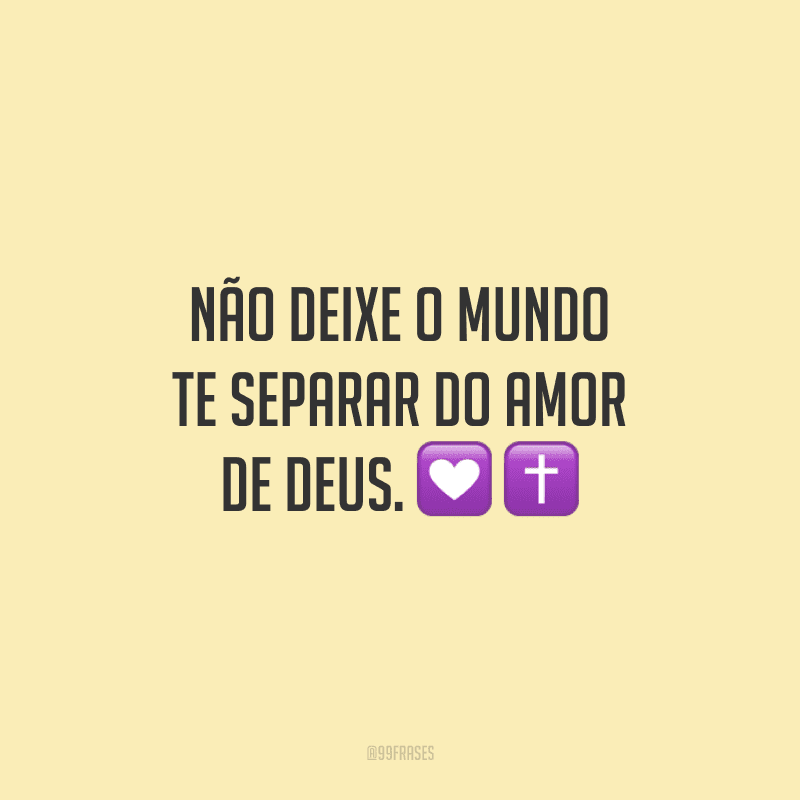 Não deixe o mundo te separar do amor de Deus. 