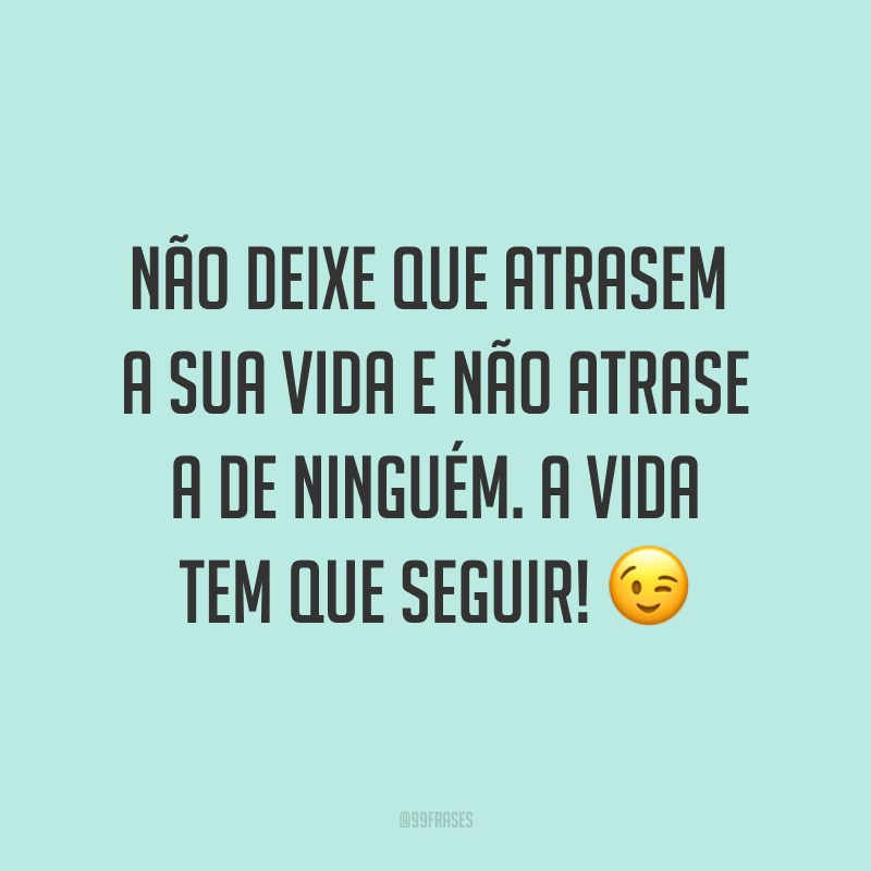 Não deixe que atrasem a sua vida e não atrase a de ninguém. A vida tem que seguir! ?