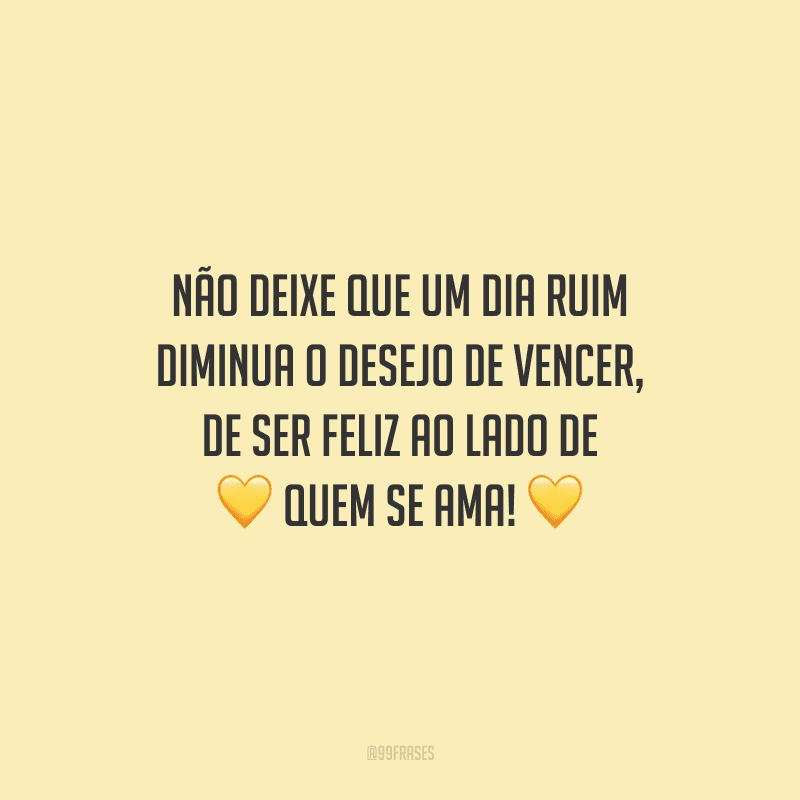 Não deixe que um dia ruim diminua o desejo de vencer, de ser feliz ao lado de quem se ama! 