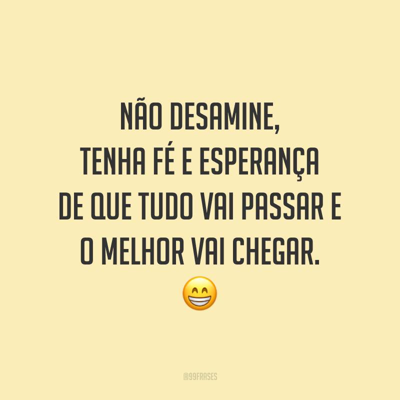 Não desamine, tenha fé e esperança de que tudo vai passar e o melhor vai chegar. ?
