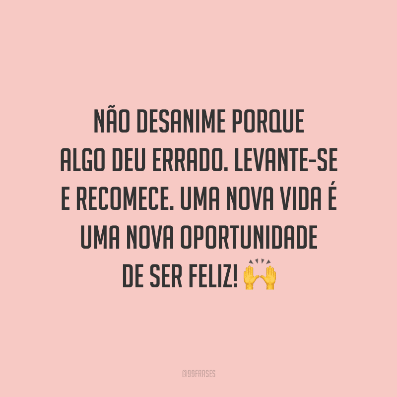 Não desanime porque algo deu errado. Levante-se e recomece. Uma nova vida é uma nova oportunidade de ser feliz!