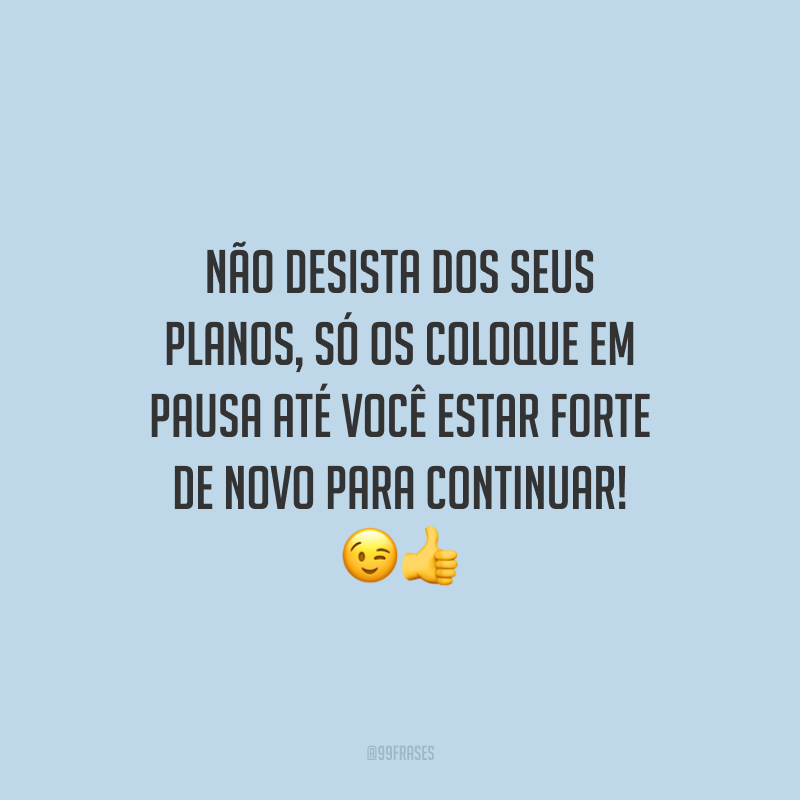 Não desista dos seus planos, só os coloque em pausa até você estar forte de novo para continuar!