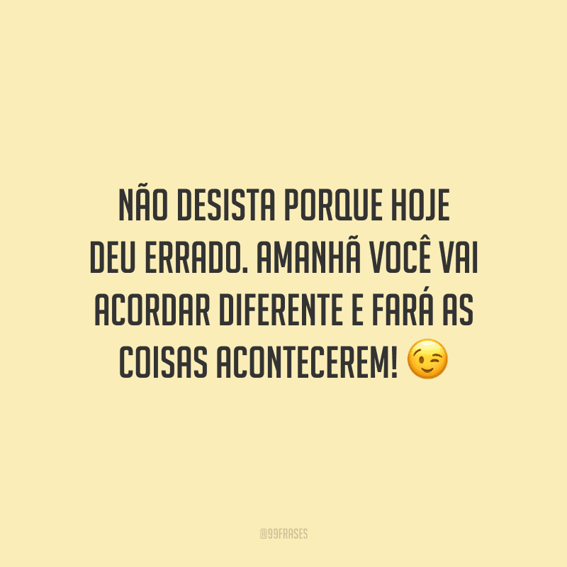 Não desista porque hoje deu errado. Amanhã você vai acordar diferente e fará as coisas acontecerem!