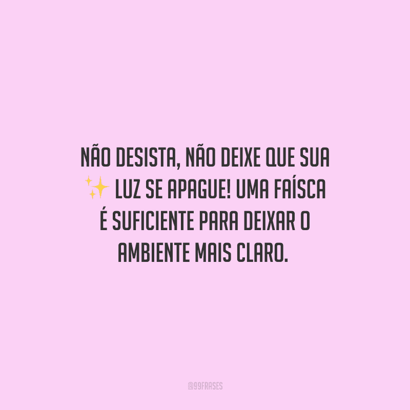 Não desista, não deixe que sua luz se apague! Uma faísca é suficiente para deixar o ambiente mais claro. 