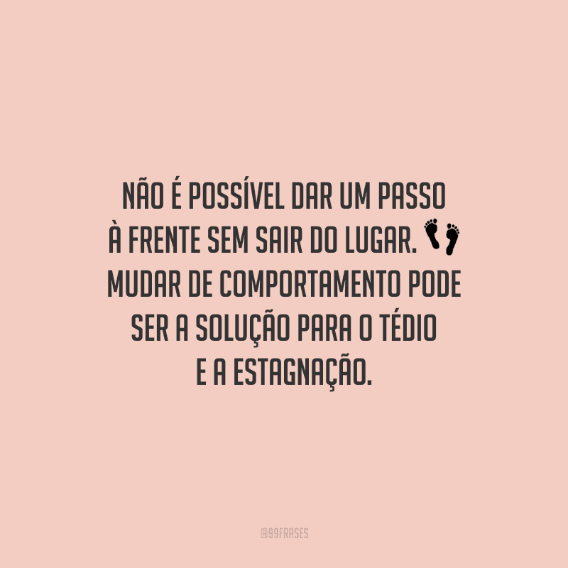 Não é possível dar um passo à frente sem sair do lugar. Mudar de comportamento pode ser a solução para o tédio e a estagnação.