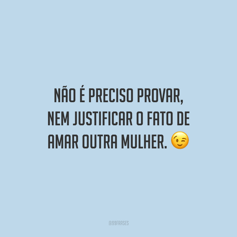 Não é preciso provar, nem justificar o fato de amar outra mulher.