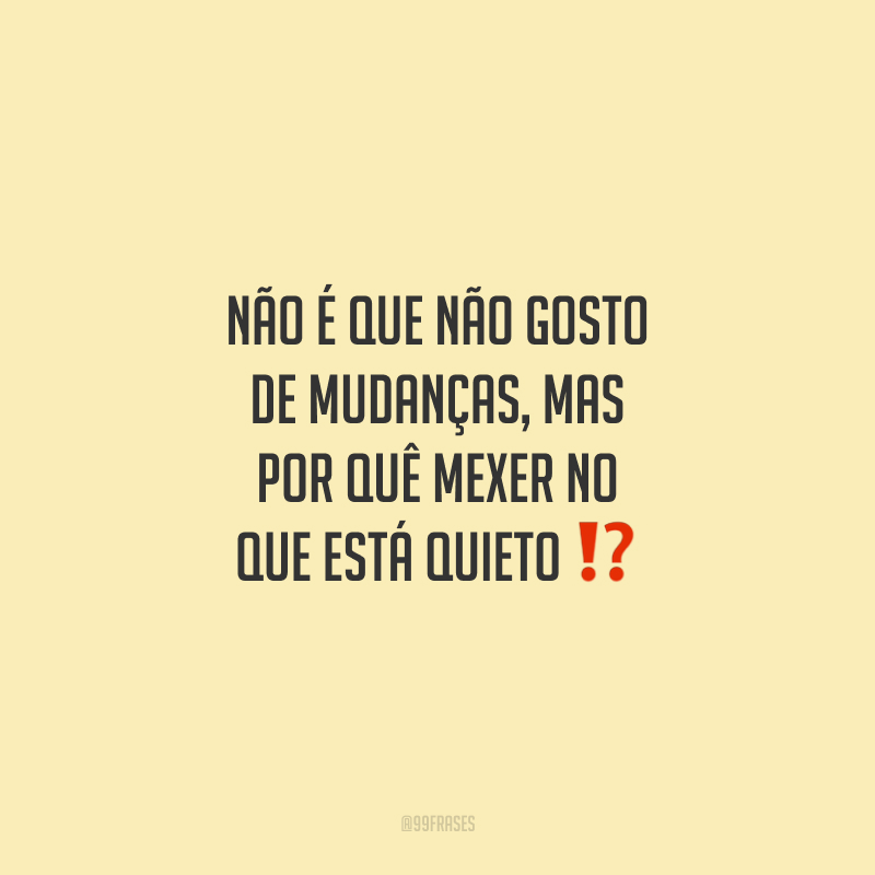 Não é que não gosto de mudanças, mas por quê mexer no que está quieto?