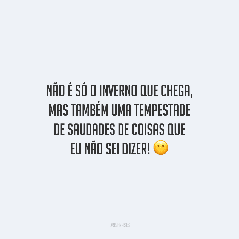 Não é só o inverno que chega, mas também uma tempestade de saudades de coisas que eu não sei dizer! 