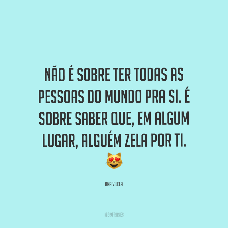 Não é sobre ter todas as pessoas do mundo pra si. É sobre saber que, em algum lugar, alguém zela por ti.
