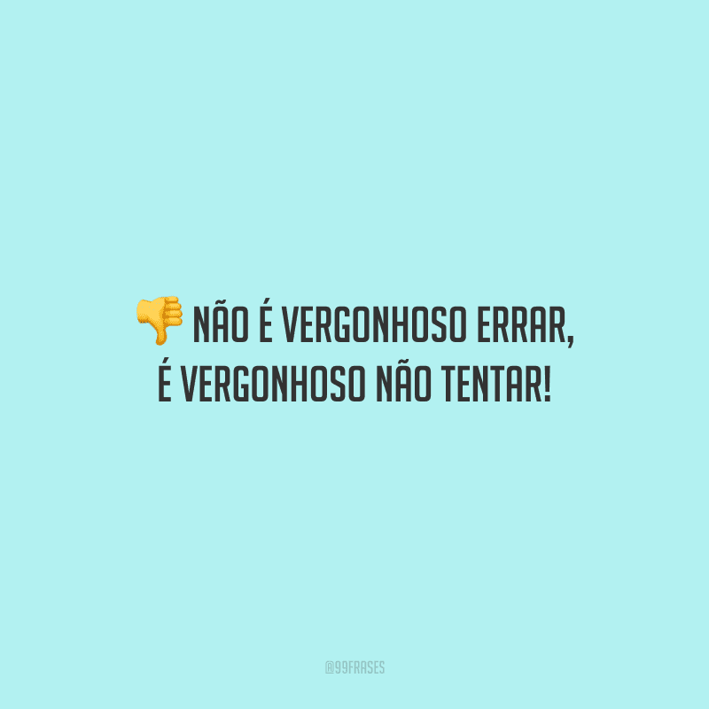Não é vergonhoso errar, é vergonhoso não tentar! 