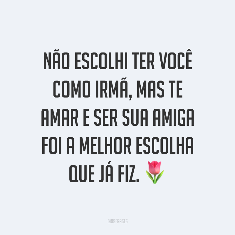 Não escolhi ter você como irmã, mas te amar e ser sua amiga foi a melhor escolha que já fiz. ?