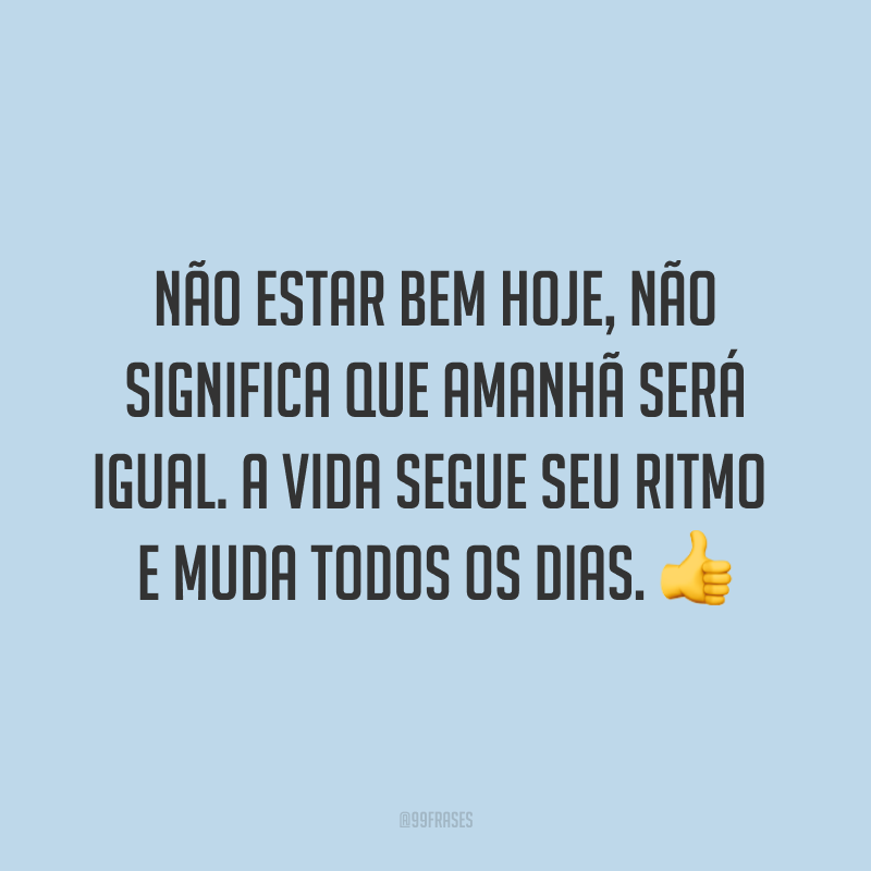Não estar bem hoje, não significa que amanhã será igual. A vida segue seu ritmo e muda todos os dias. ?